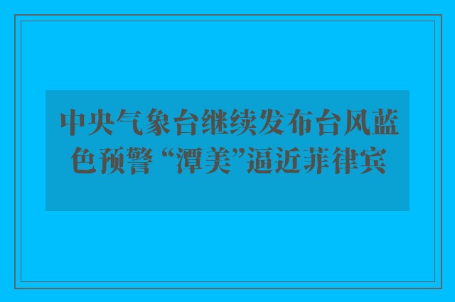 中央气象台继续发布台风蓝色预警 “潭美”逼近菲律宾