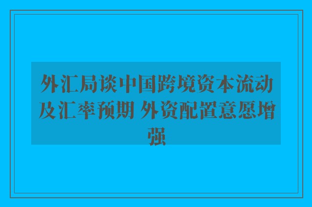 外汇局谈中国跨境资本流动及汇率预期 外资配置意愿增强