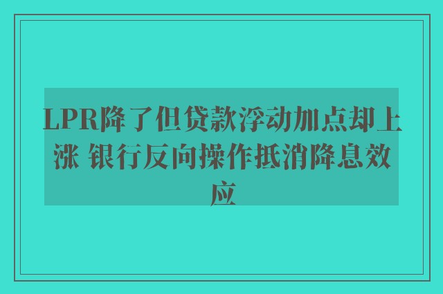 LPR降了但贷款浮动加点却上涨 银行反向操作抵消降息效应