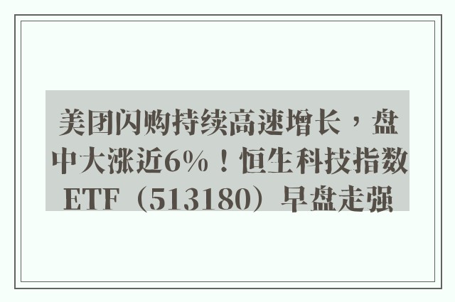 美团闪购持续高速增长，盘中大涨近6%！恒生科技指数ETF（513180）早盘走强