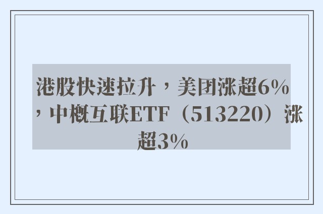 港股快速拉升，美团涨超6%，中概互联ETF（513220）涨超3%