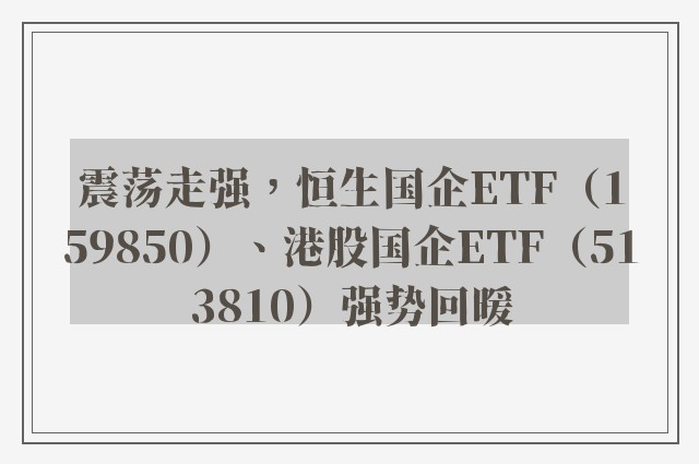 震荡走强，恒生国企ETF（159850）、港股国企ETF（513810）强势回暖