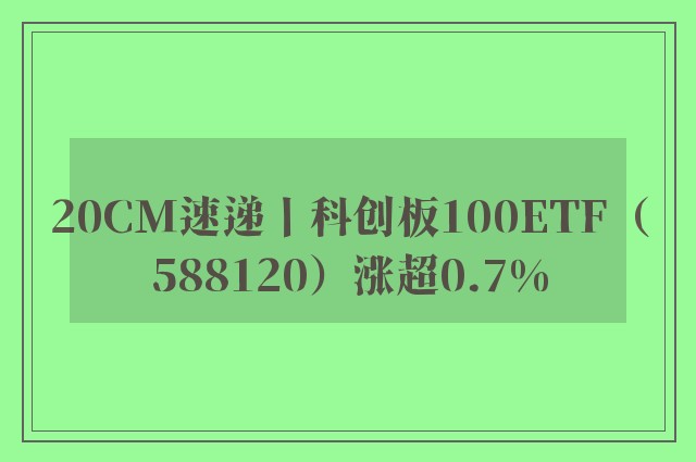 20CM速递丨科创板100ETF（588120）涨超0.7%