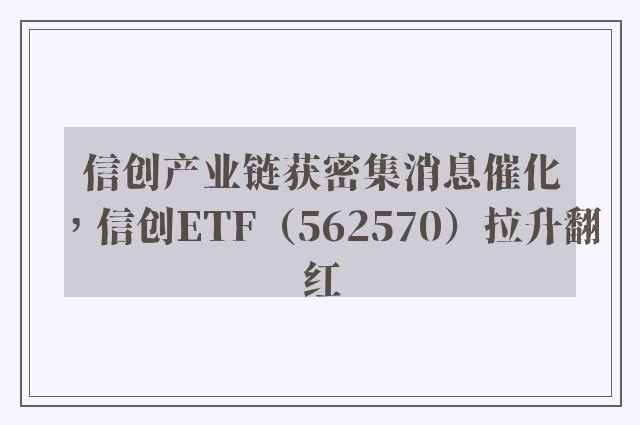 信创产业链获密集消息催化，信创ETF（562570）拉升翻红