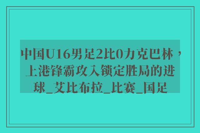 中国U16男足2比0力克巴林，上港锋霸攻入锁定胜局的进球_艾比布拉_比赛_国足