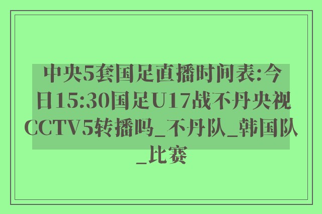 中央5套国足直播时间表:今日15:30国足U17战不丹央视CCTV5转播吗_不丹队_韩国队_比赛