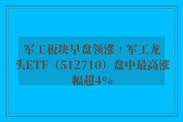 军工板块早盘领涨，军工龙头ETF（512710）盘中最高涨幅超4%