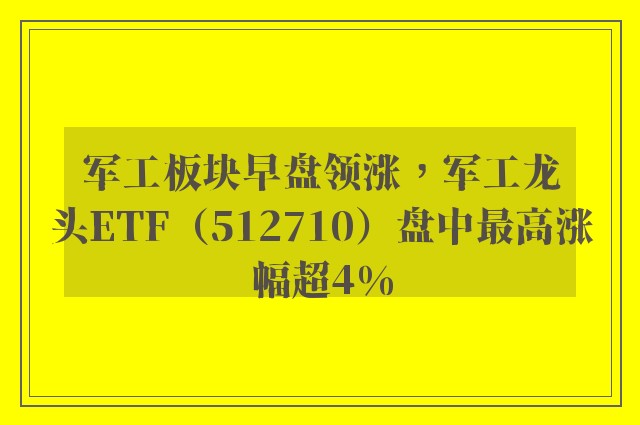 军工板块早盘领涨，军工龙头ETF（512710）盘中最高涨幅超4%