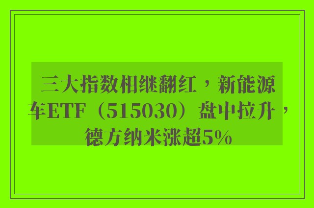 三大指数相继翻红，新能源车ETF（515030）盘中拉升，德方纳米涨超5%