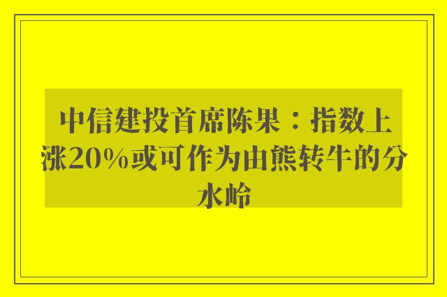 中信建投首席陈果：指数上涨20%或可作为由熊转牛的分水岭