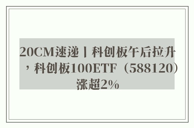 20CM速递丨科创板午后拉升，科创板100ETF（588120）涨超2%