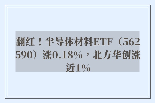 翻红！半导体材料ETF（562590）涨0.18%，北方华创涨近1%