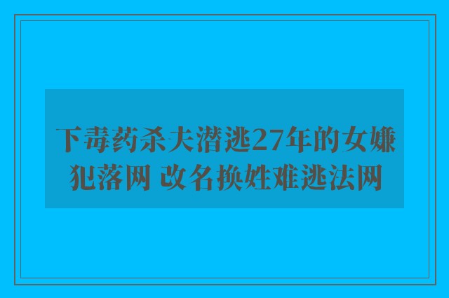 下毒药杀夫潜逃27年的女嫌犯落网 改名换姓难逃法网