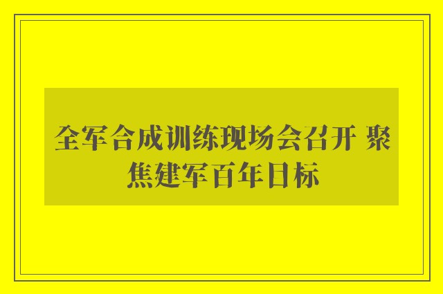 全军合成训练现场会召开 聚焦建军百年目标