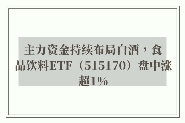 主力资金持续布局白酒，食品饮料ETF（515170）盘中涨超1%