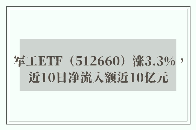 军工ETF（512660）涨3.3%，近10日净流入额近10亿元