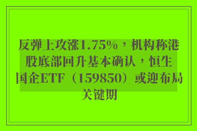 反弹上攻涨1.75%，机构称港股底部回升基本确认，恒生国企ETF（159850）或迎布局关键期