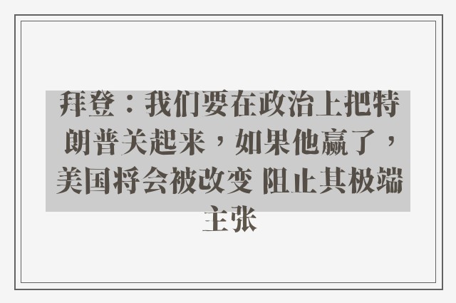 拜登：我们要在政治上把特朗普关起来，如果他赢了，美国将会被改变 阻止其极端主张