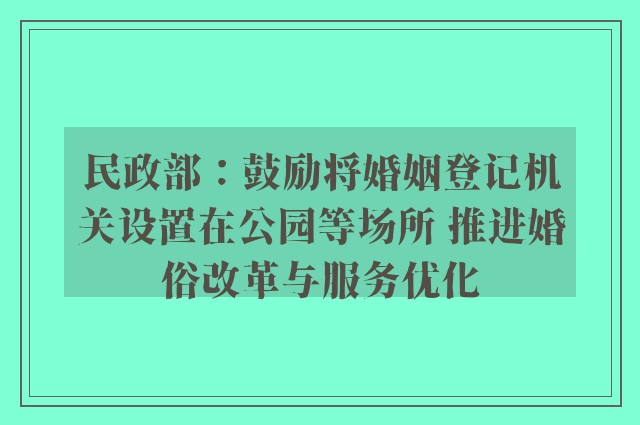 民政部：鼓励将婚姻登记机关设置在公园等场所 推进婚俗改革与服务优化