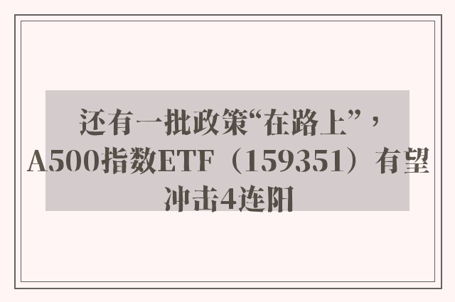 还有一批政策“在路上”，A500指数ETF（159351）有望冲击4连阳