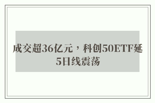 成交超36亿元，科创50ETF延5日线震荡