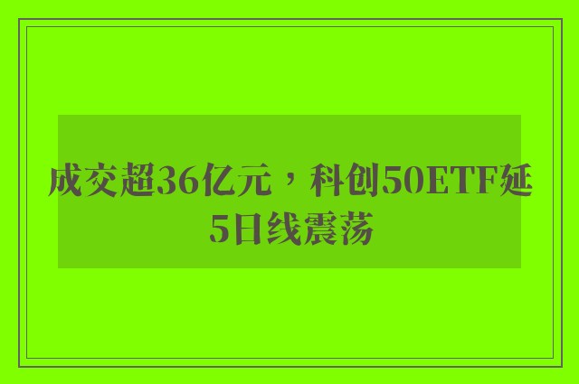 成交超36亿元，科创50ETF延5日线震荡