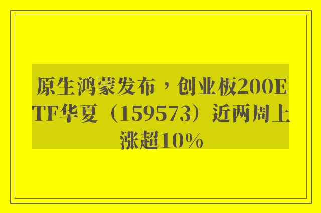 原生鸿蒙发布，创业板200ETF华夏（159573）近两周上涨超10%