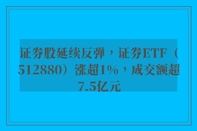 证券股延续反弹，证券ETF（512880）涨超1%，成交额超7.5亿元