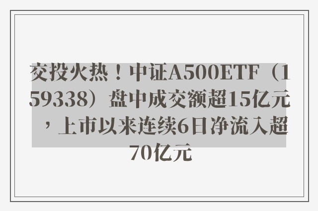 交投火热！中证A500ETF（159338）盘中成交额超15亿元，上市以来连续6日净流入超70亿元