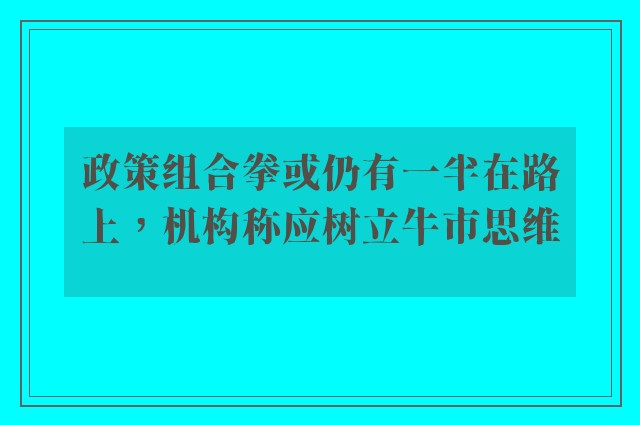 政策组合拳或仍有一半在路上，机构称应树立牛市思维