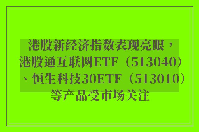 港股新经济指数表现亮眼，港股通互联网ETF（513040）、恒生科技30ETF（513010）等产品受市场关注