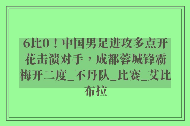 6比0！中国男足进攻多点开花击溃对手，成都蓉城锋霸梅开二度_不丹队_比赛_艾比布拉