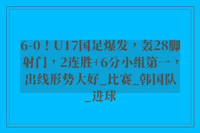 6-0！U17国足爆发，轰28脚射门，2连胜+6分小组第一，出线形势大好_比赛_韩国队_进球