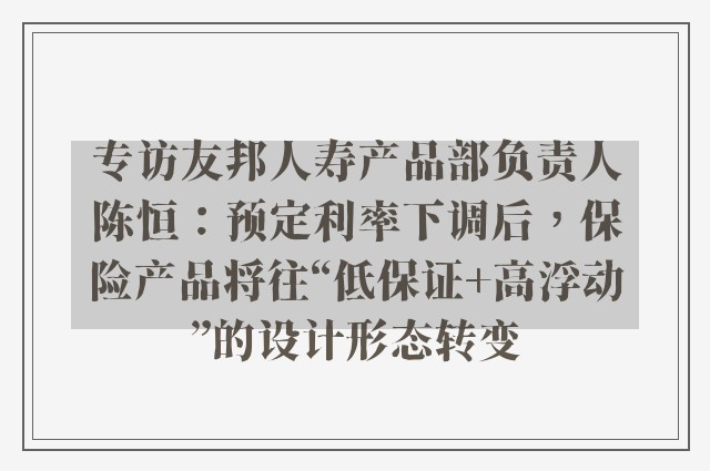 专访友邦人寿产品部负责人陈恒：预定利率下调后，保险产品将往“低保证+高浮动”的设计形态转变