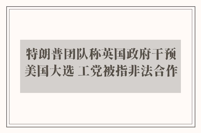 特朗普团队称英国政府干预美国大选 工党被指非法合作