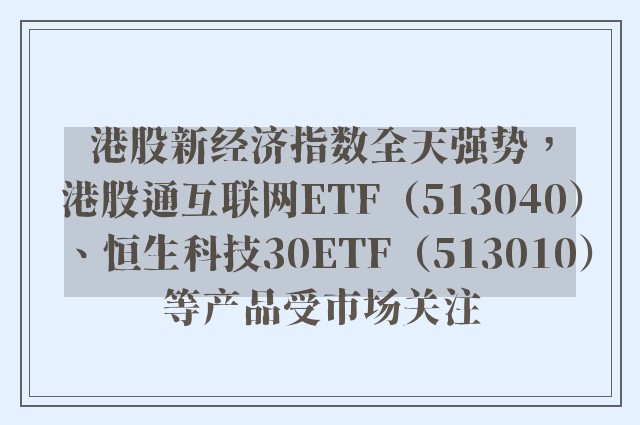 港股新经济指数全天强势，港股通互联网ETF（513040）、恒生科技30ETF（513010）等产品受市场关注