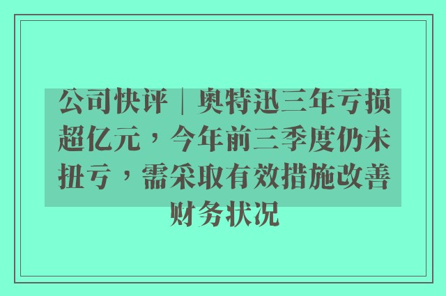 公司快评︱奥特迅三年亏损超亿元，今年前三季度仍未扭亏，需采取有效措施改善财务状况