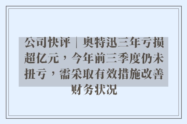 公司快评︱奥特迅三年亏损超亿元，今年前三季度仍未扭亏，需采取有效措施改善财务状况