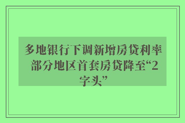 多地银行下调新增房贷利率 部分地区首套房贷降至“2字头”