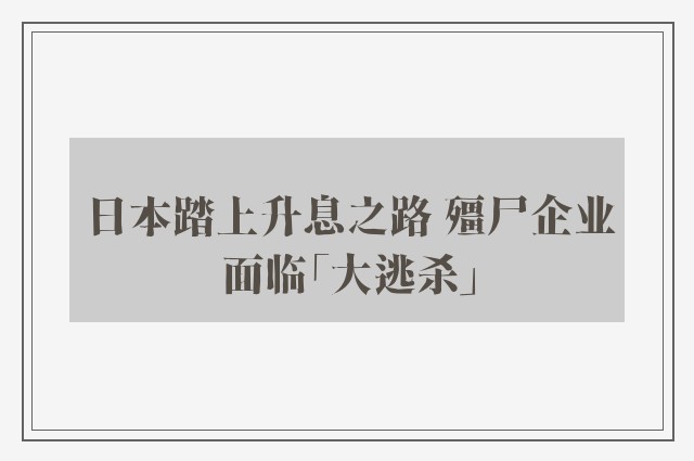 日本踏上升息之路 殭尸企业面临「大逃杀」