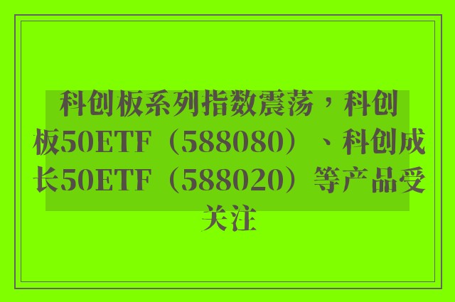 科创板系列指数震荡，科创板50ETF（588080）、科创成长50ETF（588020）等产品受关注