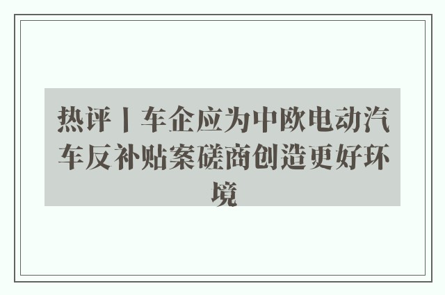 热评丨车企应为中欧电动汽车反补贴案磋商创造更好环境