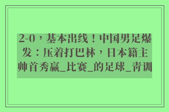 2-0，基本出线！中国男足爆发：压着打巴林，日本籍主帅首秀赢_比赛_的足球_青训