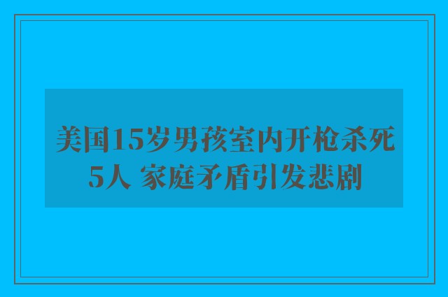 美国15岁男孩室内开枪杀死5人 家庭矛盾引发悲剧