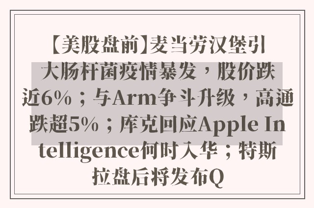 【美股盘前】麦当劳汉堡引大肠杆菌疫情暴发，股价跌近6%；与Arm争斗升级，高通跌超5%；库克回应Apple Intelligence何时入华；特斯拉盘后将发布Q