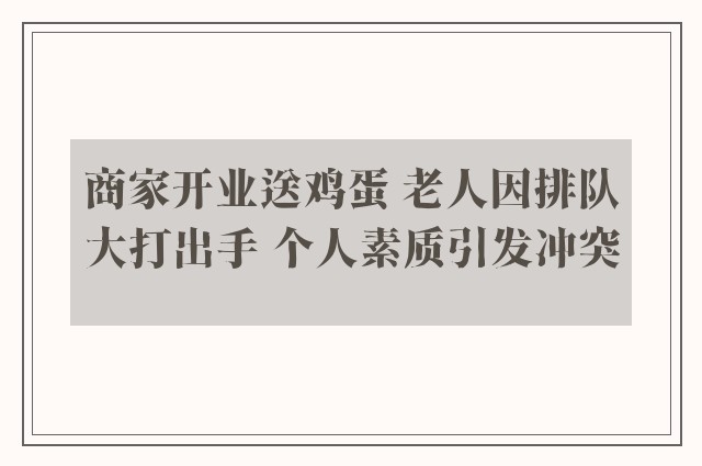 商家开业送鸡蛋 老人因排队大打出手 个人素质引发冲突