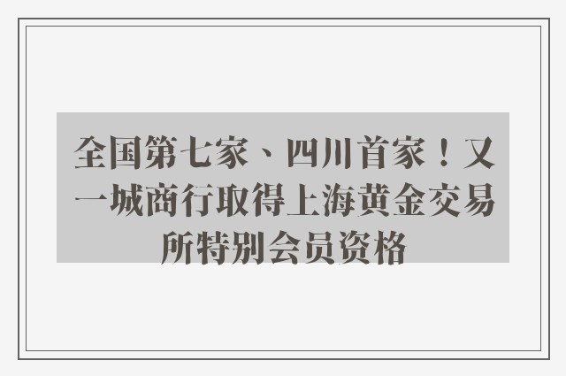 全国第七家、四川首家！又一城商行取得上海黄金交易所特别会员资格