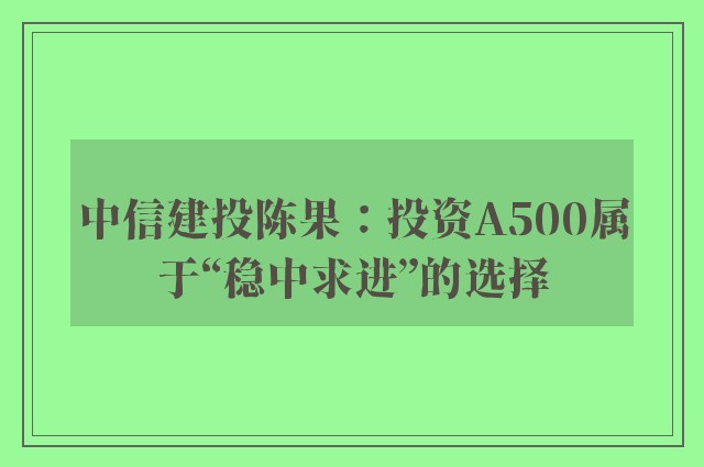 中信建投陈果：投资A500属于“稳中求进”的选择