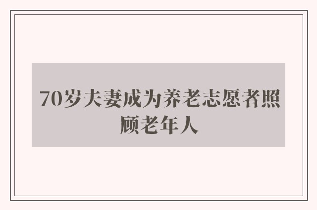 70岁夫妻成为养老志愿者照顾老年人