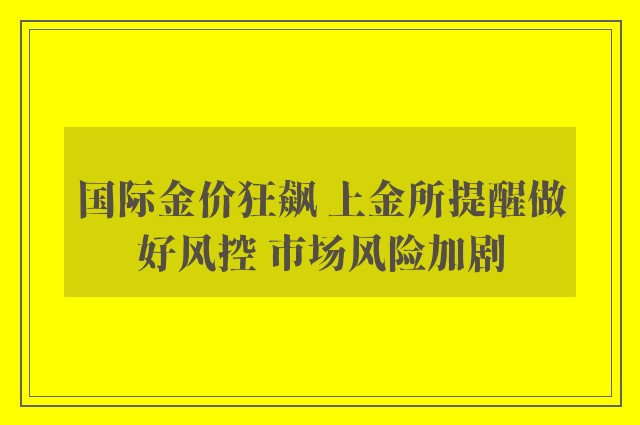 国际金价狂飙 上金所提醒做好风控 市场风险加剧